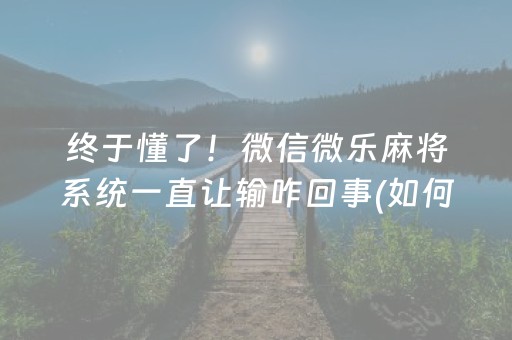 终于懂了！微信微乐麻将系统一直让输咋回事(如何提高好牌几率)