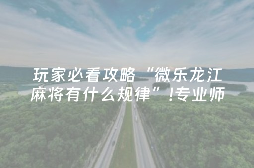 玩家必看攻略“微乐龙江麻将有什么规律”!专业师傅带你一起了解（详细教程）-抖音
