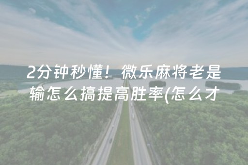 2分钟秒懂！微乐麻将老是输怎么搞提高胜率(怎么才能常赢)