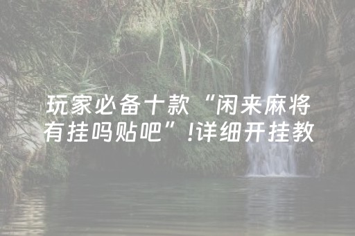 玩家必备十款“闲来麻将有挂吗贴吧”!详细开挂教程-抖音