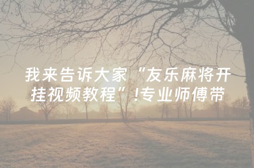 我来告诉大家“友乐麻将开挂视频教程”!专业师傅带你一起了解（详细教程）-抖音