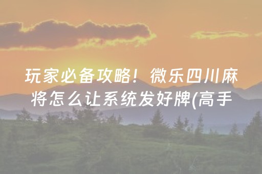 玩家必备攻略！微乐四川麻将怎么让系统发好牌(高手讲解技术)
