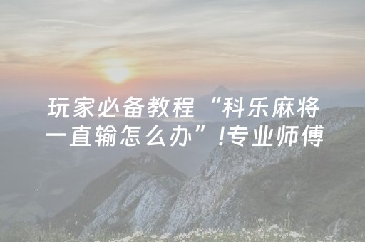玩家必备教程“科乐麻将一直输怎么办”!专业师傅带你一起了解（详细教程）-抖音