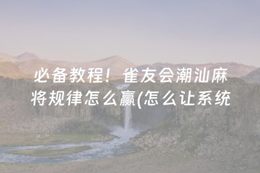 必备教程！雀友会潮汕麻将规律怎么赢(怎么让系统发好牌)