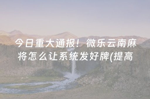 今日重大通报！微乐云南麻将怎么让系统发好牌(提高胜率的方法)
