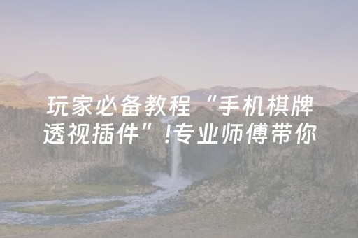 玩家必备教程“手机棋牌透视插件”!专业师傅带你一起了解（详细教程）-抖音