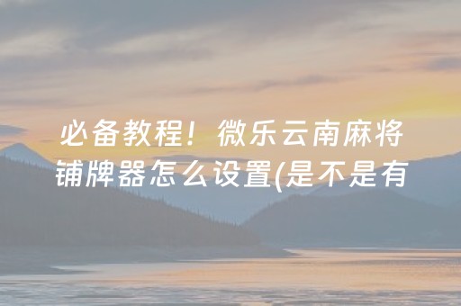 必备教程！微乐云南麻将铺牌器怎么设置(是不是有猫腻)