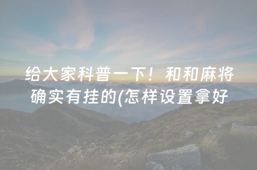 给大家科普一下！和和麻将确实有挂的(怎样设置拿好牌)