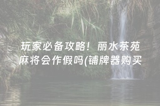 玩家必备攻略！丽水茶苑麻将会作假吗(铺牌器购买)