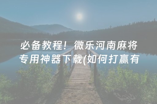 必备教程！微乐河南麻将专用神器下载(如何打赢有插件吗)