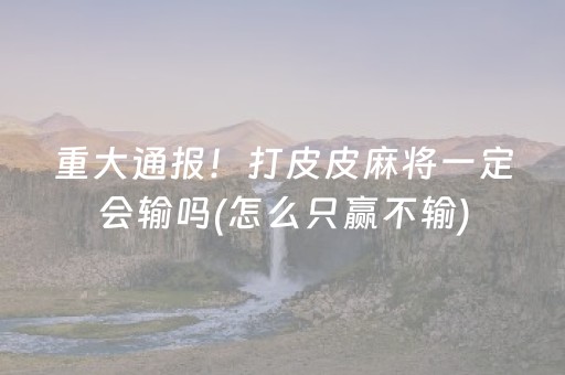 重大通报！打皮皮麻将一定会输吗(怎么只赢不输)