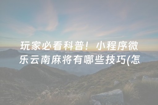 玩家必看科普！小程序微乐云南麻将有哪些技巧(怎么调整胜率)