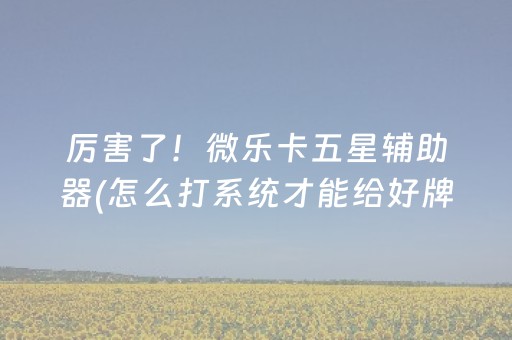 厉害了！微乐卡五星辅助器(怎么打系统才能给好牌)