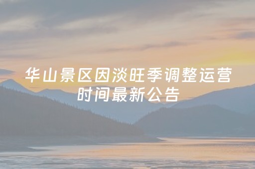 华山景区因淡旺季调整运营时间最新公告