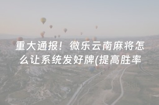重大通报！微乐云南麻将怎么让系统发好牌(提高胜率软件)