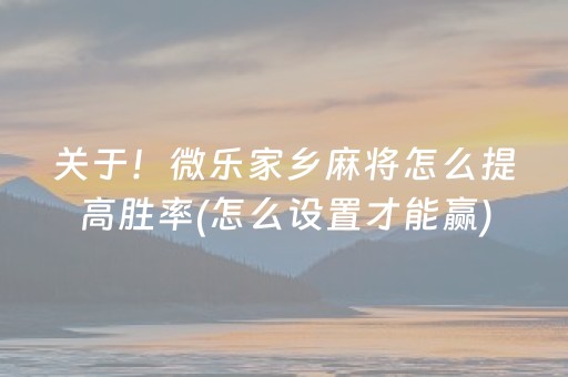关于！微乐家乡麻将怎么提高胜率(怎么设置才能赢)