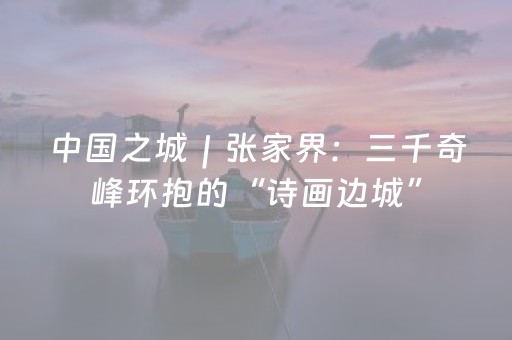 中国之城｜张家界：三千奇峰环抱的“诗画边城”