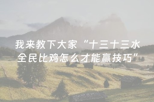我来教下大家“十三十三水全民比鸡怎么才能赢技巧”(原来真的有挂)-抖音