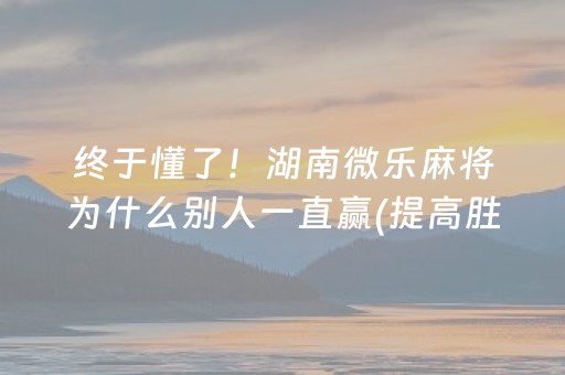 终于懂了！湖南微乐麻将为什么别人一直赢(提高胜率办法)