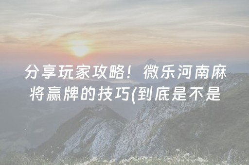 分享玩家攻略！微乐河南麻将赢牌的技巧(到底是不是有挂)