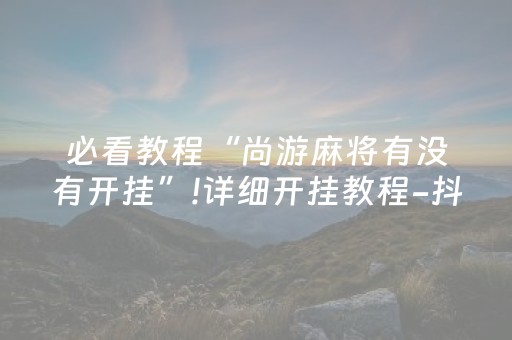 必看教程“尚游麻将有没有开挂”!详细开挂教程-抖音