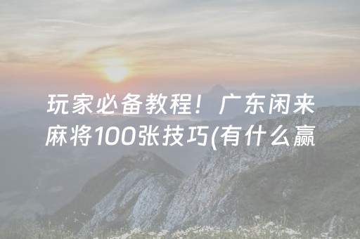 玩家必备教程！广东闲来麻将100张技巧(有什么赢的技巧)