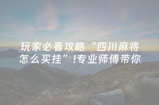 玩家必看攻略“四川麻将怎么买挂”!专业师傅带你一起了解（详细教程）-抖音