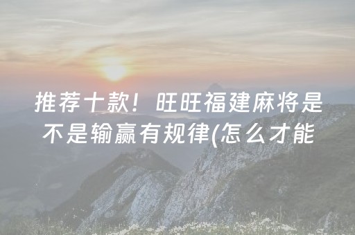 推荐十款！旺旺福建麻将是不是输赢有规律(怎么才能常赢)
