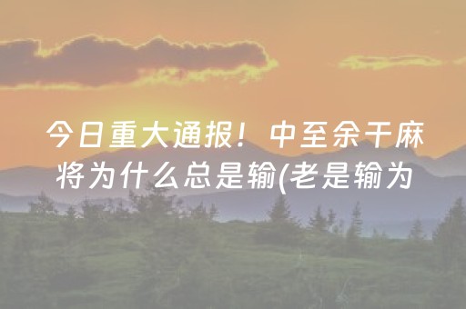 今日重大通报！中至余干麻将为什么总是输(老是输为什么)