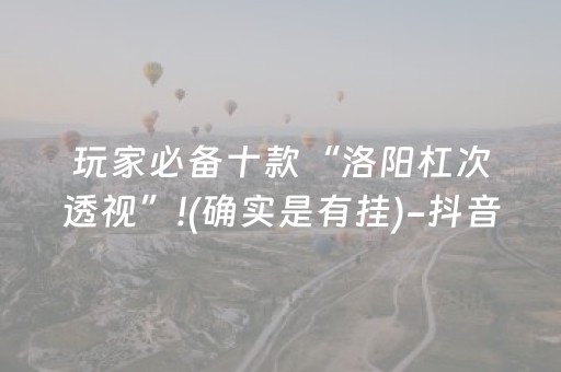 玩家必备十款“洛阳杠次透视”!(确实是有挂)-抖音