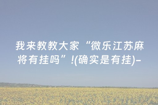 我来教教大家“微乐江苏麻将有挂吗”!(确实是有挂)-抖音