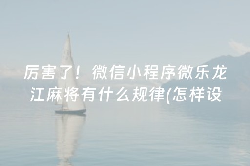 厉害了！微信小程序微乐龙江麻将有什么规律(怎样设置拿好牌)