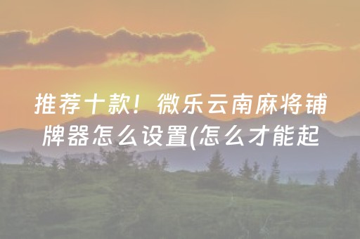 推荐十款！微乐云南麻将铺牌器怎么设置(怎么才能起到好牌)