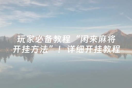 玩家必备教程“闲来麻将开挂方法”！详细开挂教程（确实真的有挂)-抖音