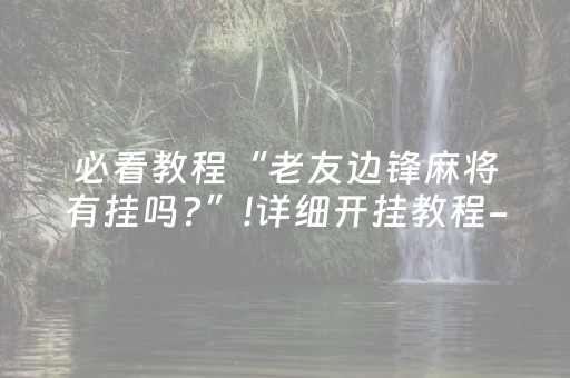 必看教程“老友边锋麻将有挂吗?”!详细开挂教程-抖音