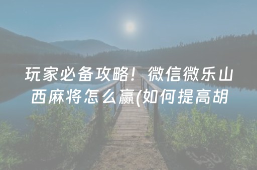 玩家必备攻略！微信微乐山西麻将怎么赢(如何提高胡牌率)