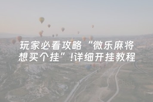 玩家必看攻略“微乐麻将想买个挂”!详细开挂教程-抖音