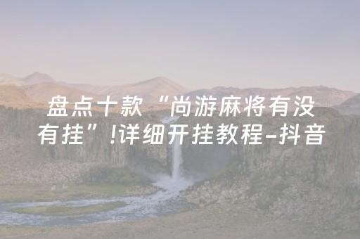 盘点十款“尚游麻将有没有挂”!详细开挂教程-抖音