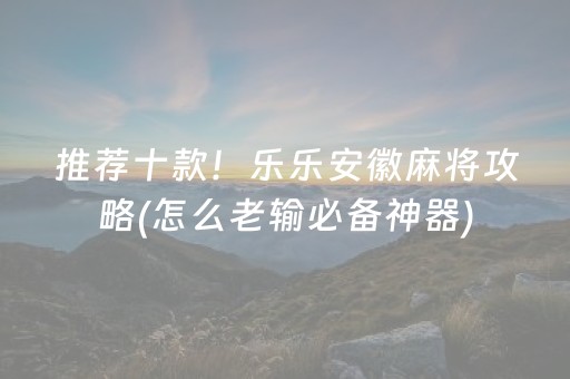 推荐十款！乐乐安徽麻将攻略(怎么老输必备神器)