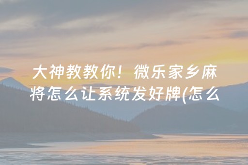 大神教教你！微乐家乡麻将怎么让系统发好牌(怎么才能起到好牌)