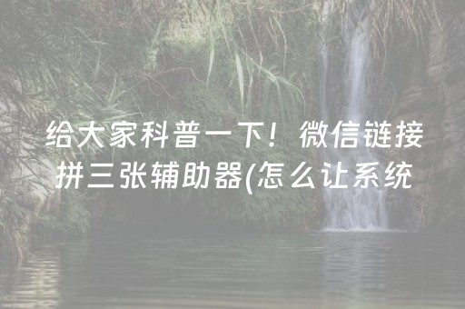 给大家科普一下！微信链接拼三张辅助器(怎么让系统给你发好牌)