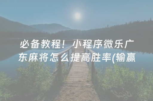 必备教程！小程序微乐广东麻将怎么提高胜率(输赢规律技巧)