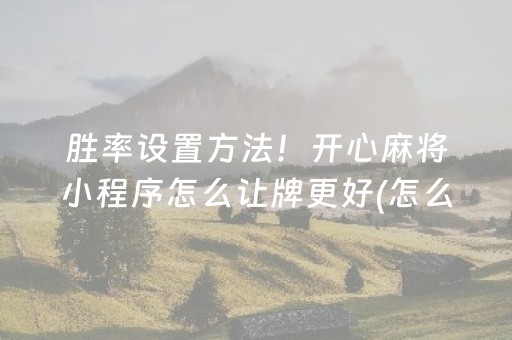 胜率设置方法！开心麻将小程序怎么让牌更好(怎么让牌更好)