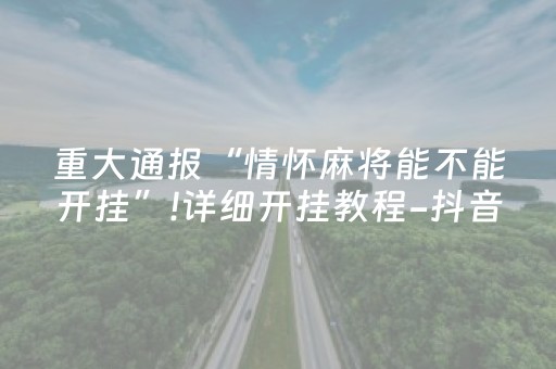 重大通报“情怀麻将能不能开挂”!详细开挂教程-抖音