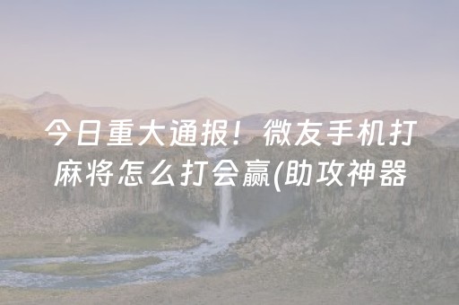 今日重大通报！微友手机打麻将怎么打会赢(助攻神器怎么才会赢)
