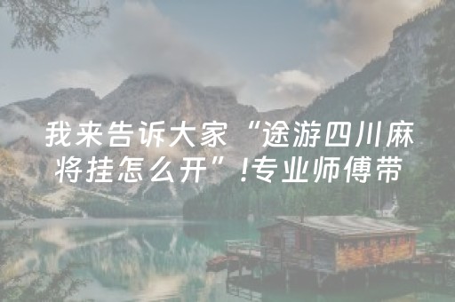 我来告诉大家“途游四川麻将挂怎么开”!专业师傅带你一起了解（详细教程）-抖音
