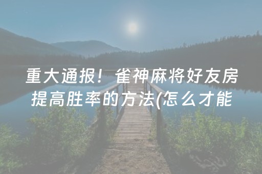重大通报！雀神麻将好友房提高胜率的方法(怎么才能赢)