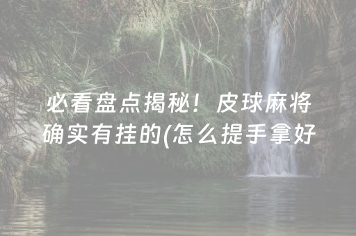 必看盘点揭秘！皮球麻将确实有挂的(怎么提手拿好牌)