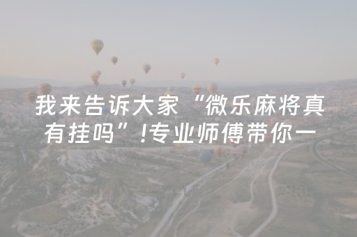 我来告诉大家“微乐麻将真有挂吗”!专业师傅带你一起了解（详细教程）-抖音
