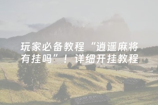 玩家必备教程“逍遥麻将有挂吗”！详细开挂教程（确实真的有挂)-抖音
